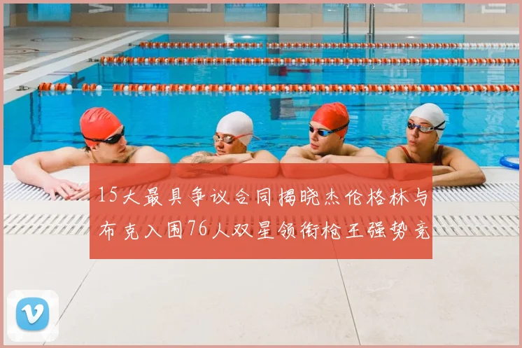 15大最具争议合同揭晓杰伦格林与布克入围76人双星领衔枪王强势竞争