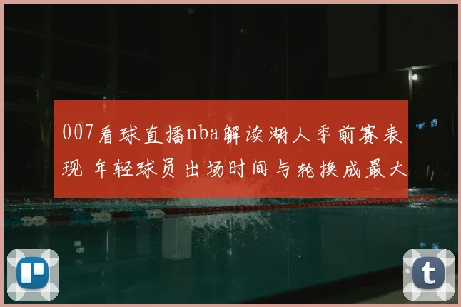 007看球直播nba解读湖人季前赛表现 年轻球员出场时间与轮换成最大看点
