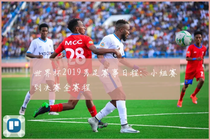 世界杯2019男足赛事日程：小组赛到决赛全赛程