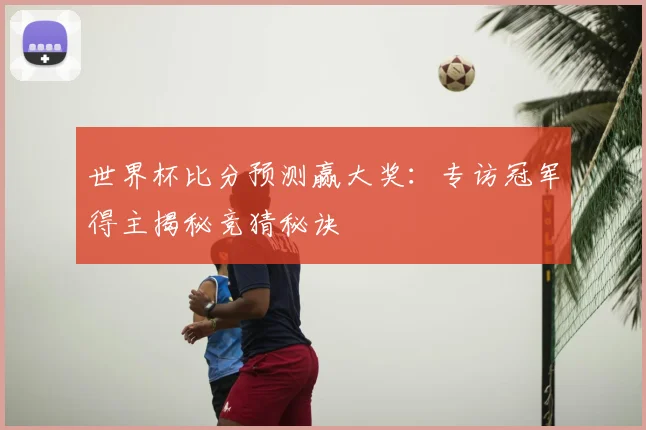 世界杯比分预测赢大奖：专访冠军得主揭秘竞猜秘诀