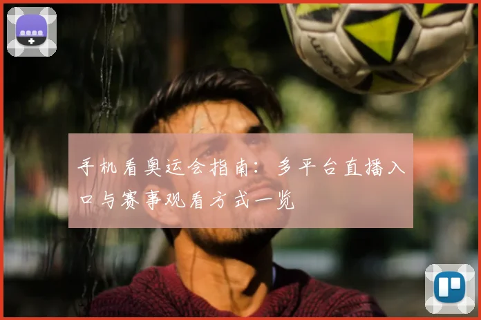 手机看奥运会指南：多平台直播入口与赛事观看方式一览