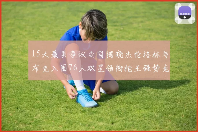 15大最具争议合同揭晓杰伦格林与布克入围76人双星领衔枪王强势竞争