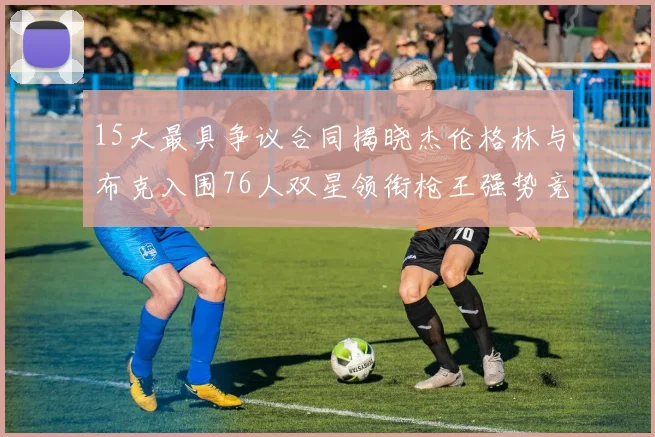 15大最具争议合同揭晓杰伦格林与布克入围76人双星领衔枪王强势竞争