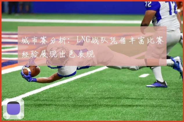 城市赛分析：LNG战队凭借丰富比赛经验展现出色表现