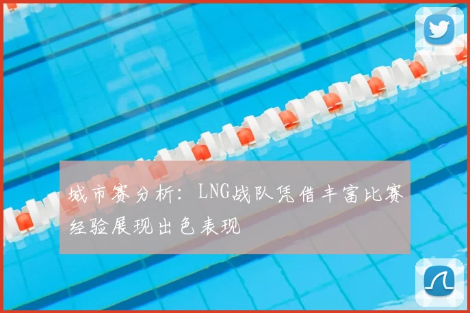 城市赛分析：LNG战队凭借丰富比赛经验展现出色表现