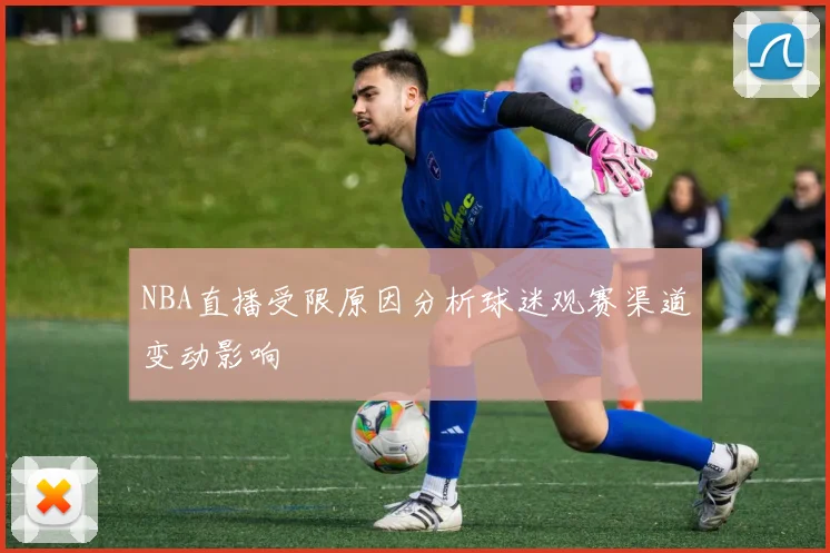 NBA直播受限原因分析球迷观赛渠道变动影响