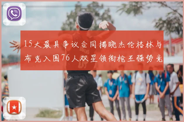 15大最具争议合同揭晓杰伦格林与布克入围76人双星领衔枪王强势竞争