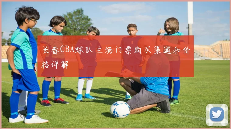 长春CBA球队主场门票购买渠道和价格详解