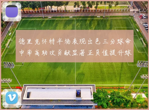德里克怀特半场表现出色三分球命中率高助攻贡献显著正负值提升球队表现