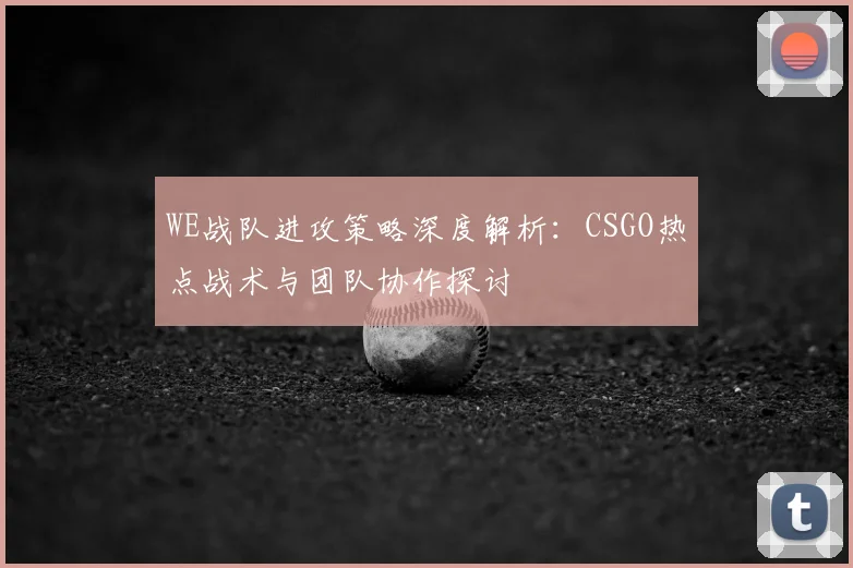 WE战队进攻策略深度解析：CSGO热点战术与团队协作探讨