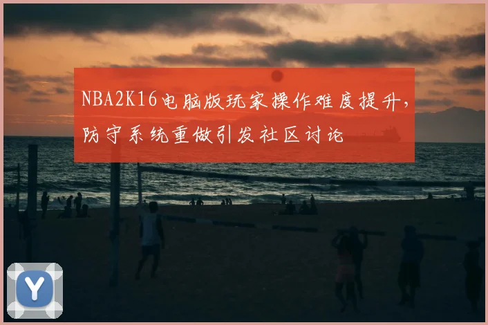 NBA2K16电脑版玩家操作难度提升，防守系统重做引发社区讨论