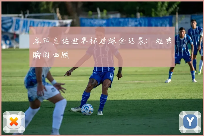 本田圭佑世界杯进球全记录：经典瞬间回顾