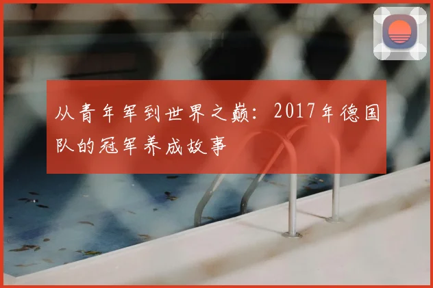 从青年军到世界之巅：2017年德国队的冠军养成故事