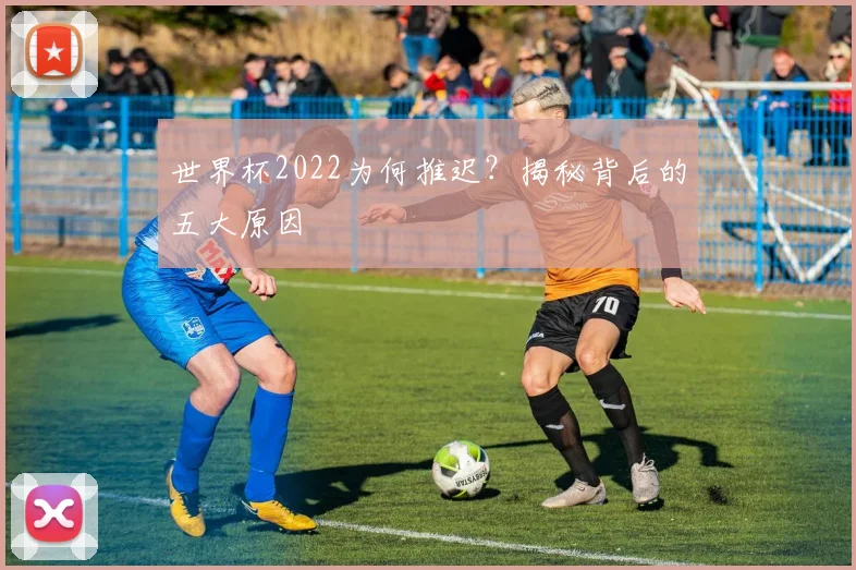 世界杯2022为何推迟？揭秘背后的五大原因