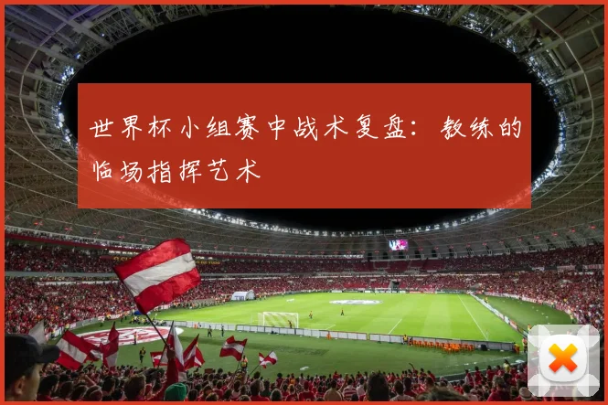 世界杯小组赛中战术复盘：教练的临场指挥艺术