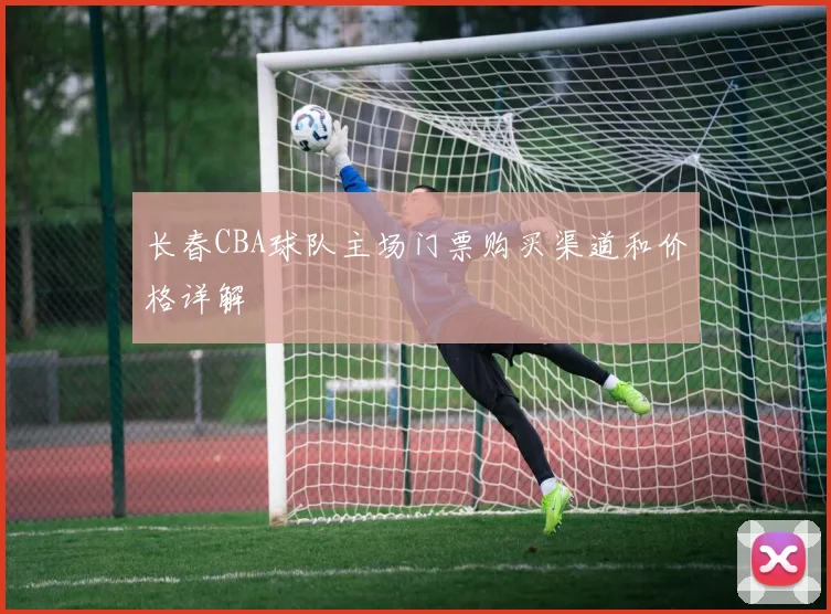 长春CBA球队主场门票购买渠道和价格详解
