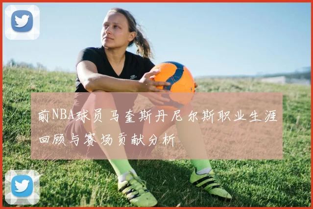 前NBA球员马奎斯丹尼尔斯职业生涯回顾与赛场贡献分析
