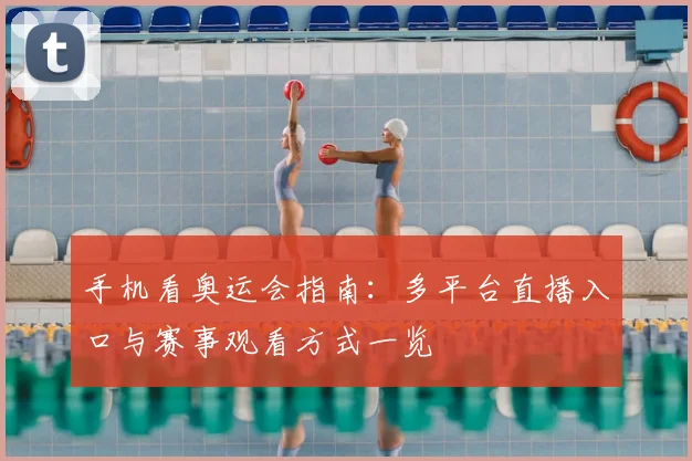 手机看奥运会指南：多平台直播入口与赛事观看方式一览