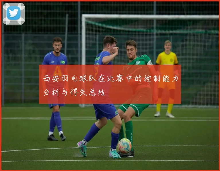 西安羽毛球队在比赛中的控制能力分析与得失总结