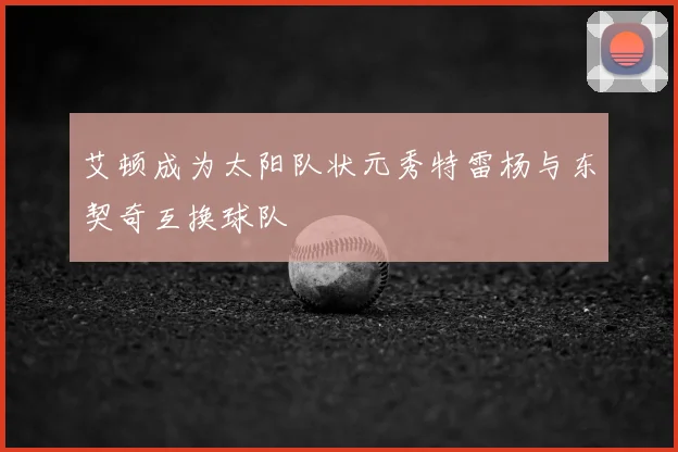 艾顿成为太阳队状元秀特雷杨与东契奇互换球队