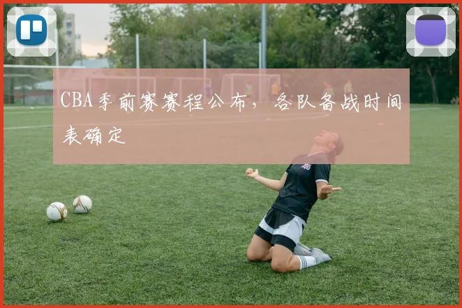 CBA季前赛赛程公布，各队备战时间表确定