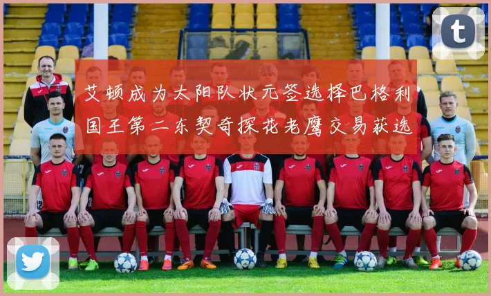 艾顿成为太阳队状元签选择巴格利国王第二东契奇探花老鹰交易获选