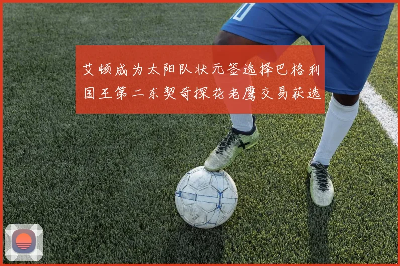 艾顿成为太阳队状元签选择巴格利国王第二东契奇探花老鹰交易获选