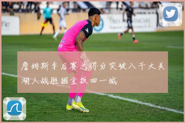 詹姆斯季后赛总得分突破八千大关湖人战胜掘金扳回一城