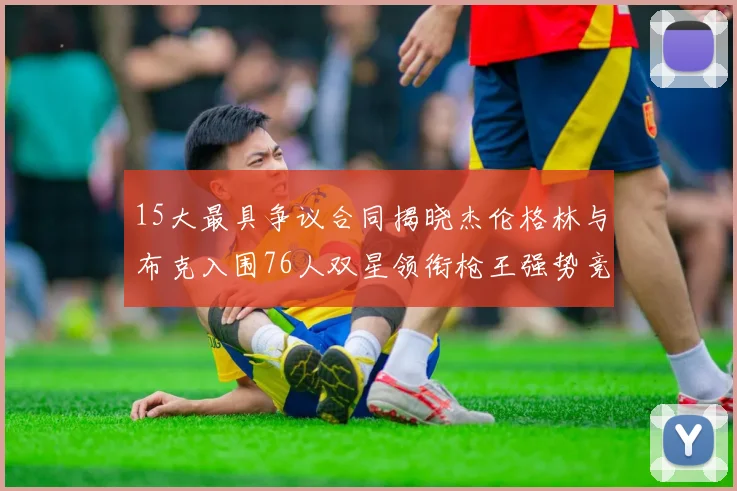 15大最具争议合同揭晓杰伦格林与布克入围76人双星领衔枪王强势竞争