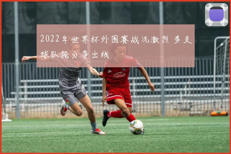 2022年世界杯外围赛战况激烈 多支球队抢分争出线