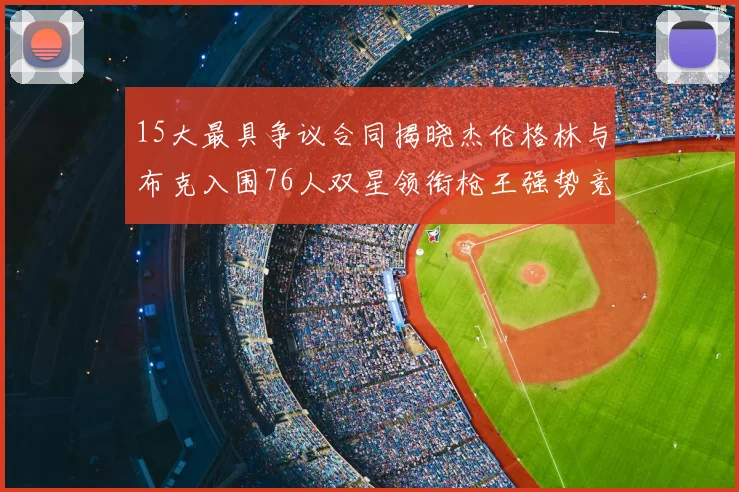 15大最具争议合同揭晓杰伦格林与布克入围76人双星领衔枪王强势竞争