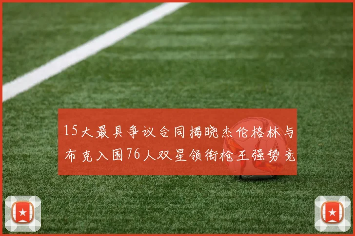 15大最具争议合同揭晓杰伦格林与布克入围76人双星领衔枪王强势竞争