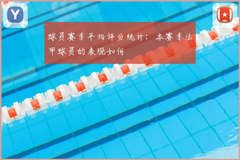 球员赛季平均评分统计：本赛季法甲球员的表现如何