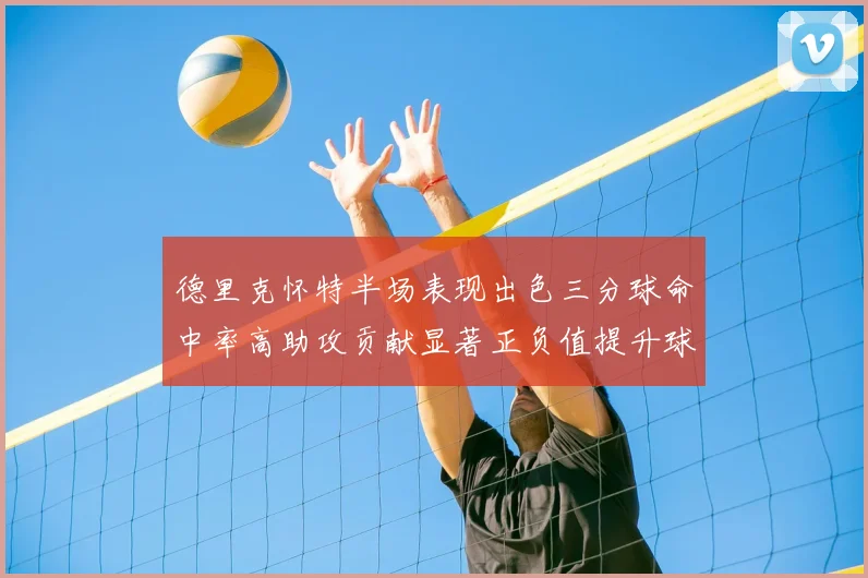 德里克怀特半场表现出色三分球命中率高助攻贡献显著正负值提升球队表现