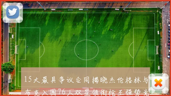 15大最具争议合同揭晓杰伦格林与布克入围76人双星领衔枪王强势竞争