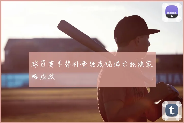 球员赛季替补登场表现揭示轮换策略成效